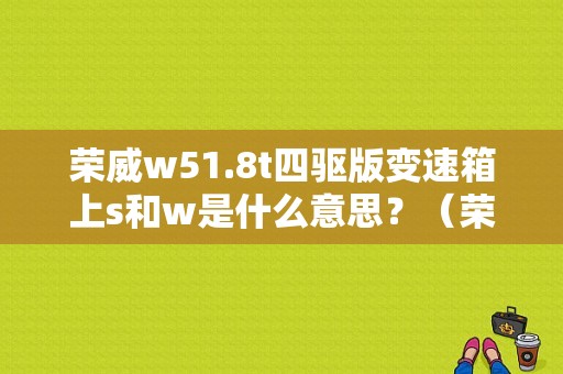 荣威w51.8t四驱版变速箱上s和w是什么意思？（荣威w5报四驱故障）-图1