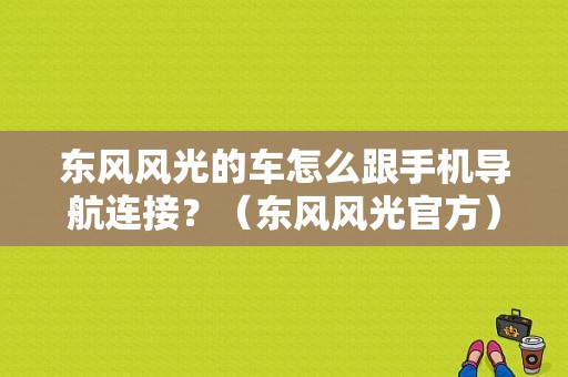 东风风光的车怎么跟手机导航连接？（东风风光官方）-图1