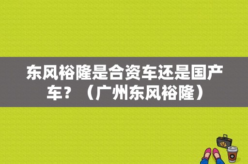 东风裕隆是合资车还是国产车？（广州东风裕隆）-图1