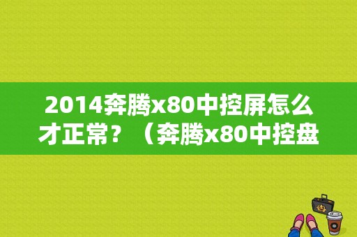 2014奔腾x80中控屏怎么才正常？（奔腾x80中控盘故障）-图1