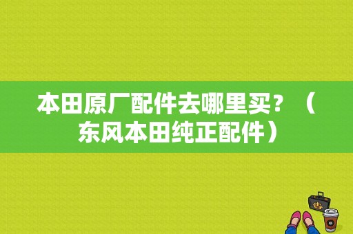 本田原厂配件去哪里买？（东风本田纯正配件）-图1