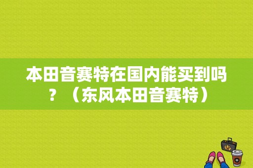 本田音赛特在国内能买到吗？（东风本田音赛特）-图1