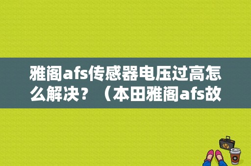 雅阁afs传感器电压过高怎么解决？（本田雅阁afs故障灯）-图1