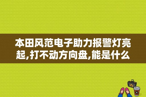 本田风范电子助力报警灯亮起,打不动方向盘,能是什么毛病呢？（本田电子助力故障灯）-图1