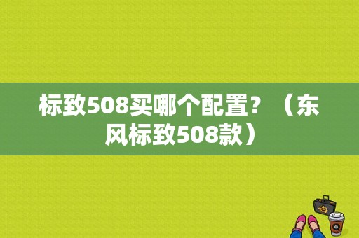 标致508买哪个配置？（东风标致508款）-图2