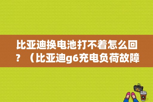 比亚迪换电池打不着怎么回？（比亚迪g6充电负荷故障）-图1
