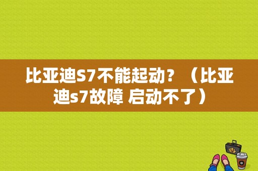 比亚迪S7不能起动？（比亚迪s7故障 启动不了）-图1