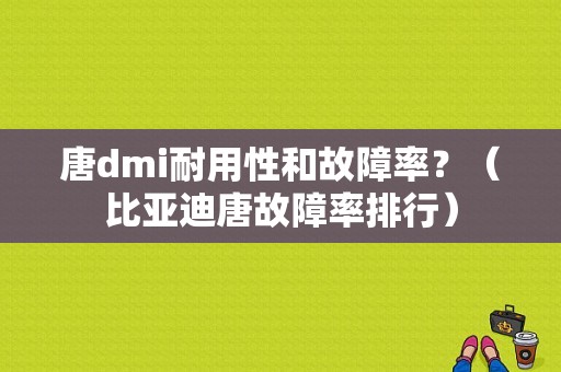 唐dmi耐用性和故障率？（比亚迪唐故障率排行）-图1