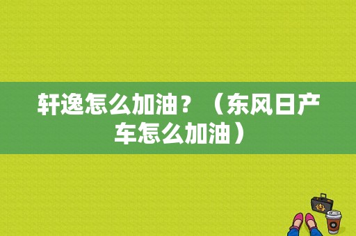 轩逸怎么加油？（东风日产车怎么加油）-图2