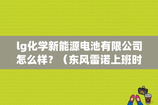 lg化学新能源电池有限公司怎么样？（东风雷诺上班时间）-图1