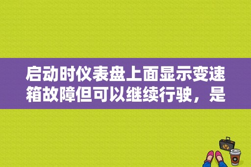 启动时仪表盘上面显示变速箱故障但可以继续行驶，是什么情况啊？（变速箱故障会无法启动）-图1