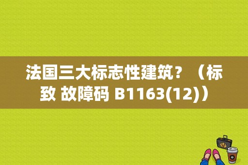 法国三大标志性建筑？（标致 故障码 B1163(12)）-图1