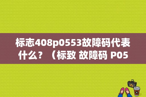 标志408p0553故障码代表什么？（标致 故障码 P0553）-图1