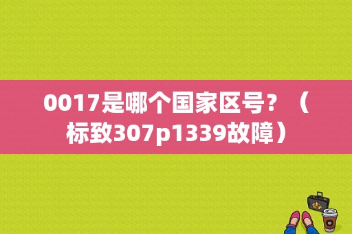 0017是哪个国家区号？（标致307p1339故障）-图2
