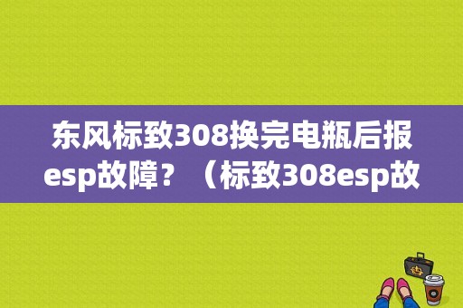 东风标致308换完电瓶后报esp故障？（标致308esp故障灯亮了）-图1