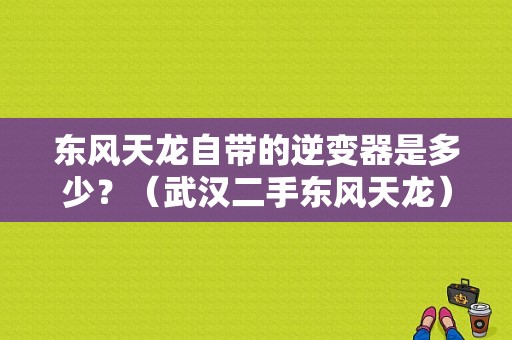 东风天龙自带的逆变器是多少？（武汉二手东风天龙）-图1
