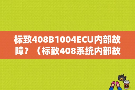 标致408B1004ECU内部故障？（标致408系统内部故障）-图1
