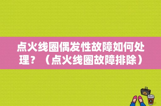 点火线圈偶发性故障如何处理？（点火线圈故障排除）-图1
