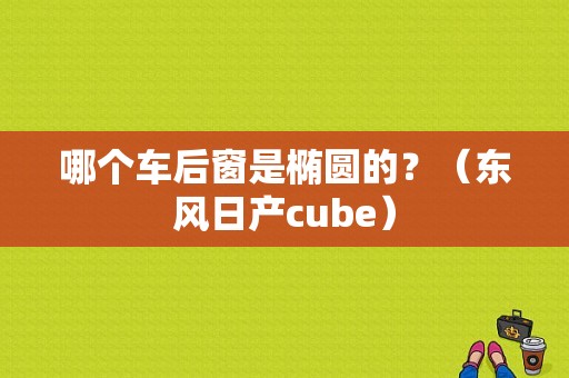 哪个车后窗是椭圆的？（东风日产cube）-图1
