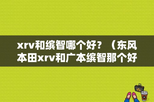 xrv和缤智哪个好？（东风本田xrv和广本缤智那个好）-图1