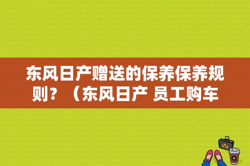 东风日产赠送的保养保养规则？（东风日产 员工购车）-图1