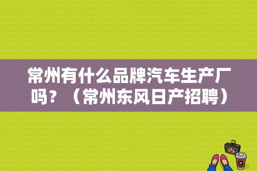 常州有什么品牌汽车生产厂吗？（常州东风日产招聘）-图1