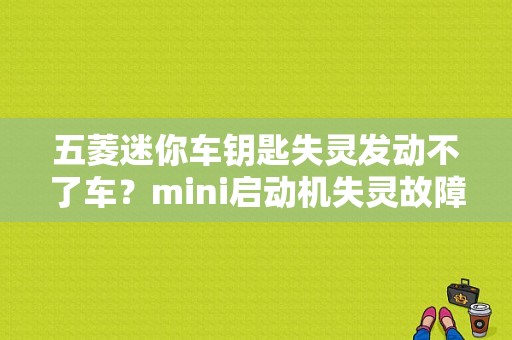 五菱迷你车钥匙失灵发动不了车？mini启动机失灵故障灯-图1