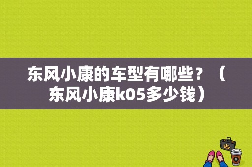东风小康的车型有哪些？（东风小康k05多少钱）-图1