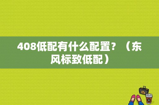 408低配有什么配置？（东风标致低配）-图1