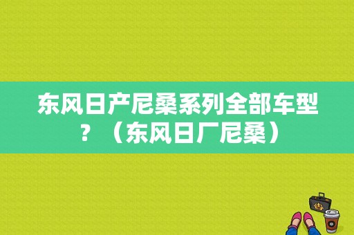 东风日产尼桑系列全部车型？（东风日厂尼桑）-图1