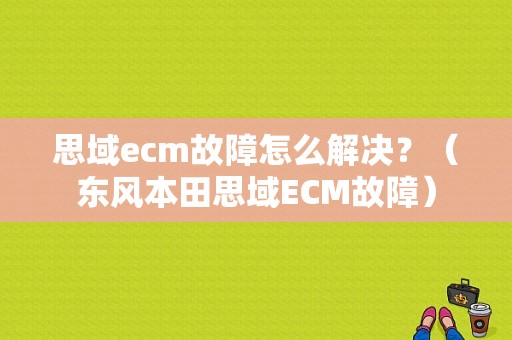 思域ecm故障怎么解决？（东风本田思域ECM故障）-图1