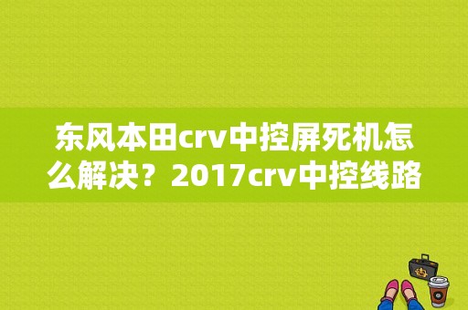 东风本田crv中控屏死机怎么解决？2017crv中控线路故障-图1
