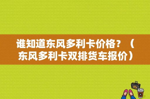 谁知道东风多利卡价格？（东风多利卡双排货车报价）-图1