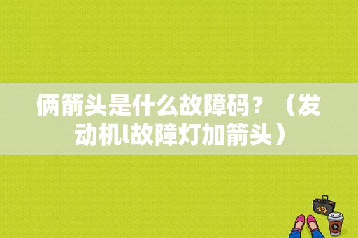 俩箭头是什么故障码？（发动机l故障灯加箭头）-图1