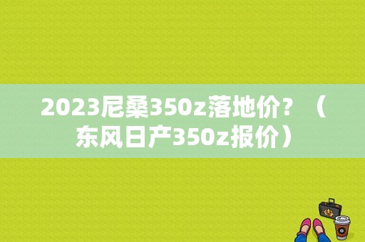 2023尼桑350z落地价？（东风日产350z报价）-图1
