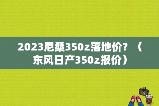 2023尼桑350z落地价？（东风日产350z报价）-图1