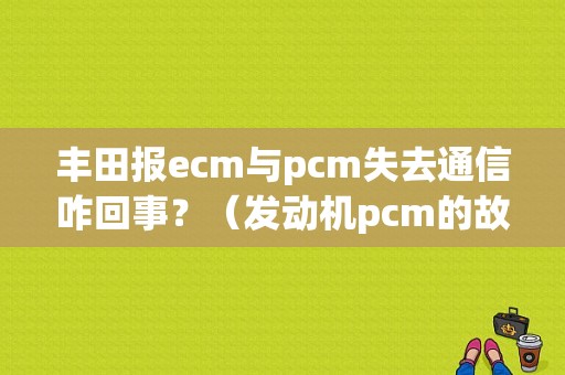 丰田报ecm与pcm失去通信咋回事？（发动机pcm的故障）-图1