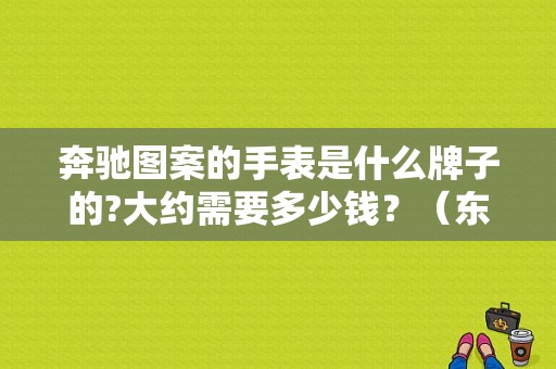 奔驰图案的手表是什么牌子的?大约需要多少钱？（东风标致手表多少钱）-图1