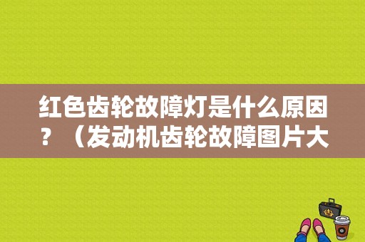 红色齿轮故障灯是什么原因？（发动机齿轮故障图片大全）-图1