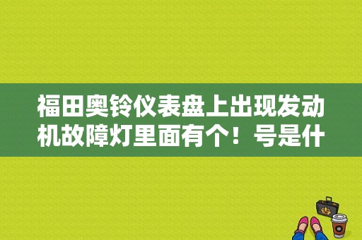 福田奥铃仪表盘上出现发动机故障灯里面有个！号是什么故障？（发动机故障显示什么图）