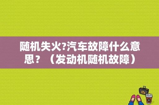 随机失火?汽车故障什么意思？（发动机随机故障）-图1