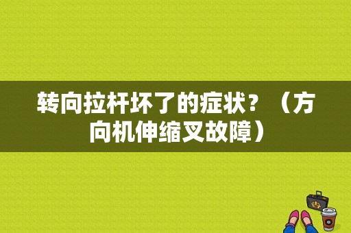 转向拉杆坏了的症状？（方向机伸缩叉故障）-图1