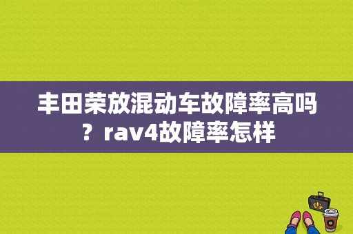 丰田荣放混动车故障率高吗？rav4故障率怎样-图1