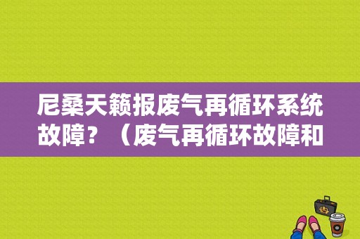 尼桑天籁报废气再循环系统故障？（废气再循环故障和油品）-图1