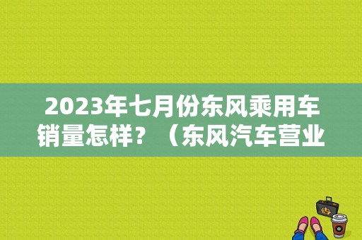 2023年七月份东风乘用车销量怎样？（东风汽车营业额）-图1