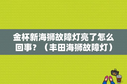金杯新海狮故障灯亮了怎么回事？（丰田海狮故障灯）-图1