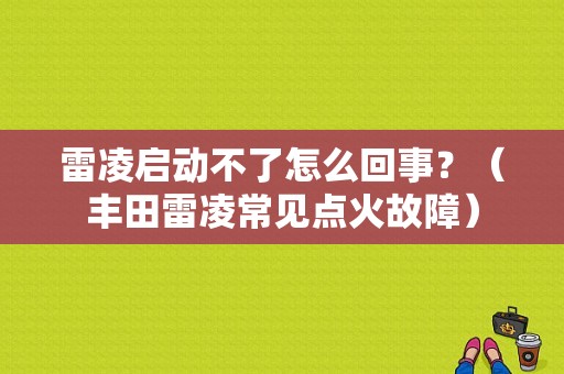 雷凌启动不了怎么回事？（丰田雷凌常见点火故障）-图1