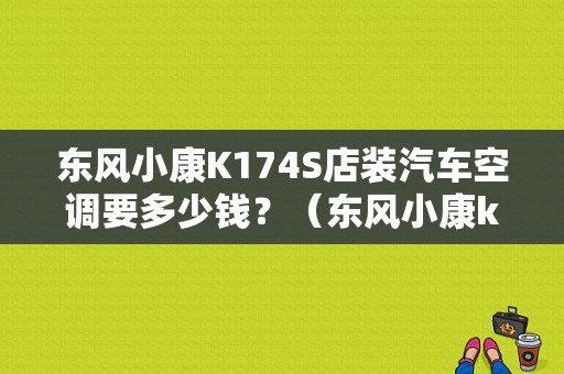 东风小康K174S店装汽车空调要多少钱？（东风小康k17空调多少钱）-图1