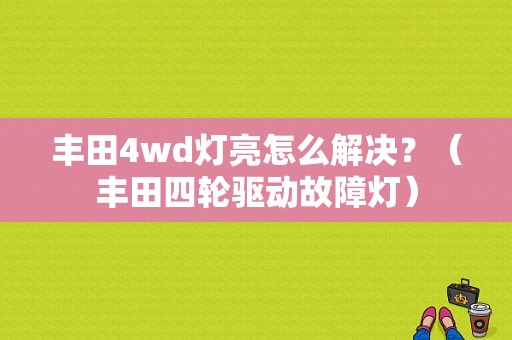 丰田4wd灯亮怎么解决？（丰田四轮驱动故障灯）-图1