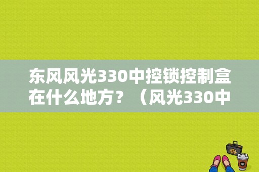 东风风光330中控锁控制盒在什么地方？（风光330中控锁故障）-图1